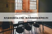 电力自动化找什么工作好（电力系统自动化技术找工作）