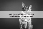 AMD X670E主板诡异Bug：PCIe5.0 SSD突然变PCIe1.0！死机无法启动