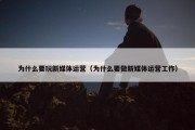 为什么要玩新媒体运营（为什么要做新媒体运营工作）