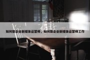 如何做企业新媒体运营师，如何做企业新媒体运营师工作