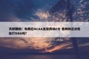 天赋糟糕！布朗尼NCAA连续两场0分 詹姆斯还说他能打NBA吗？