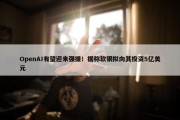 OpenAI有望迎来强援！据称软银拟向其投资5亿美元