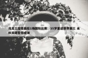 马龙三度提最后1场国际比赛：35岁重返世界第三 未叫关键暂停成谜