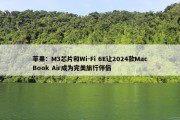 苹果：M3芯片和Wi-Fi 6E让2024款MacBook Air成为完美旅行伴侣