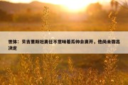 世体：贝吉里斯坦离任不意味着瓜帅会离开，他尚未做出决定