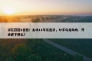 浙江亚冠2首胜！主场11年五连杀，对手乌龙助攻，乔迪还下课么？