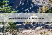 OpenAI获软银5亿美元投资，估值超SpaceX