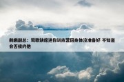 鹈鹕副总：莺歌缺席迷你训练营因身体没准备好 不知道会否续约他