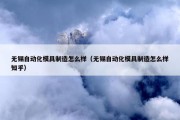 无锡自动化模具制造怎么样（无锡自动化模具制造怎么样知乎）