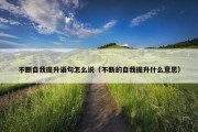 不断自我提升语句怎么说（不断的自我提升什么意思）