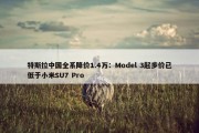 特斯拉中国全系降价1.4万：Model 3起步价已低于小米SU7 Pro