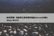 抢先苹果？消息称三星欲明年推出microLED屏Galaxy Watch