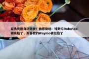 巨头竞逐自动驾驶！伯恩斯坦：特斯拉Robotaxi被高估了，而谷歌的Waymo被低估了