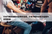 只有不断的创新才能提升自我，只有不断的创新才能提升自我英语