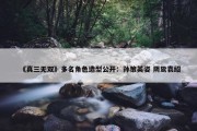 《真三无双》多名角色造型公开：孙策英姿 阴鸷袁绍