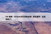 PB-杨紫：VOGUE大片惊艳全网！网友直呼：这造型绝了！