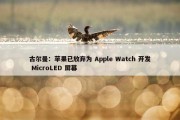 古尔曼：苹果已放弃为 Apple Watch 开发 MicroLED 屏幕