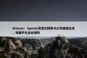 Altman：OpenAI高管们辞职与公司重组无关，将扁平化企业结构