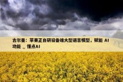 古尔曼：苹果正自研设备端大型语言模型，赋能 AI 功能 _ 懂点AI