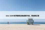 vivo X200系列新机首销成绩不俗，再创新记录