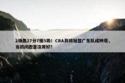 2场轰27分7板5助！CBA弃将加盟广东队成神塔，当初闵鹿蕾没用好？