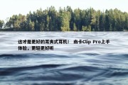 这才是更好的耳夹式耳机！ 南卡Clip Pro上手体验，更轻更好听