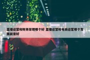 直播运营和财务管理哪个好 直播运营和电商运营哪个发展前景好