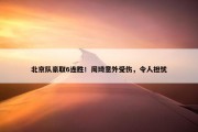 北京队豪取6连胜！周琦意外受伤，令人担忧