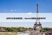 全球万亿独角兽诞生，OpenAI剑指五大竞争对手