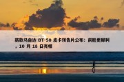 新款马自达 BT-50 皮卡预告片公布：前脸更犀利，10 月 18 日亮相