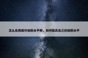 怎么自我提升拍照水平呢，如何提高自己的拍照水平