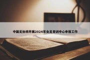 中国足协将开展2024年女足青训中心申报工作