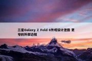 三星Galaxy Z Fold 6外观设计泄露 更窄的外屏边框