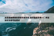 女生偷偷攒钱给爸爸买新手机 就买最新苹果15：网友称华为等可能更好