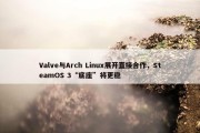 Valve与Arch Linux展开直接合作，SteamOS 3“底座”将更稳