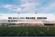 微软 Win11 24H2 更新大提速：安装时间缩短 45.6%