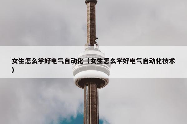 女生怎么学好电气自动化（女生怎么学好电气自动化技术）