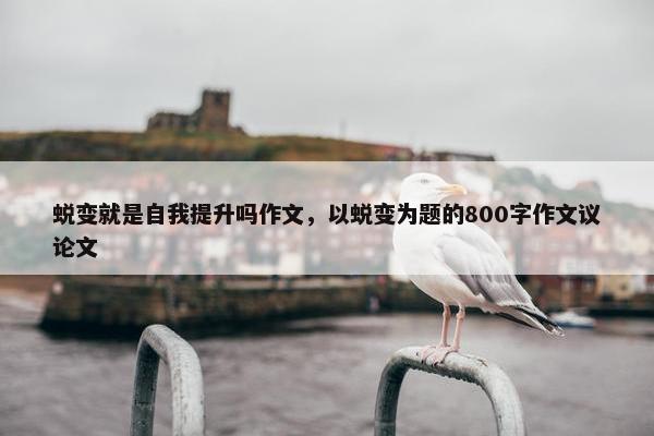 蜕变就是自我提升吗作文，以蜕变为题的800字作文议论文