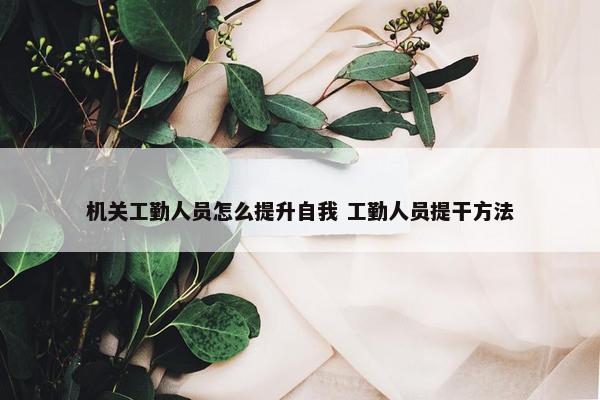 机关工勤人员怎么提升自我 工勤人员提干方法