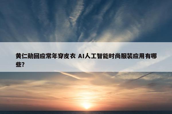 黄仁勋回应常年穿皮衣 AI人工智能时尚服装应用有哪些？