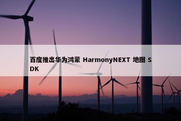 百度推出华为鸿蒙 HarmonyNEXT 地图 SDK