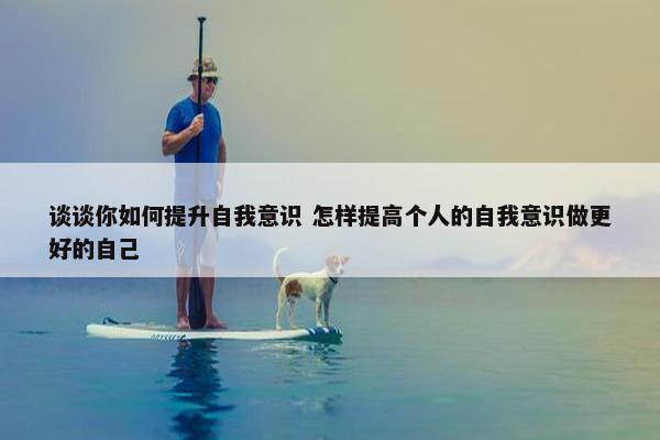 谈谈你如何提升自我意识 怎样提高个人的自我意识做更好的自己