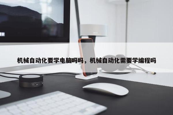 机械自动化要学电脑吗吗，机械自动化需要学编程吗