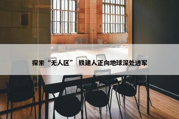 探索“无人区” 铁建人正向地球深处进军