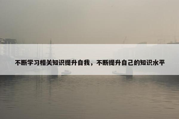 不断学习相关知识提升自我，不断提升自己的知识水平