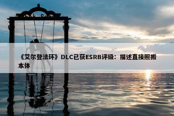 《艾尔登法环》DLC已获ESRB评级：描述直接照搬本体