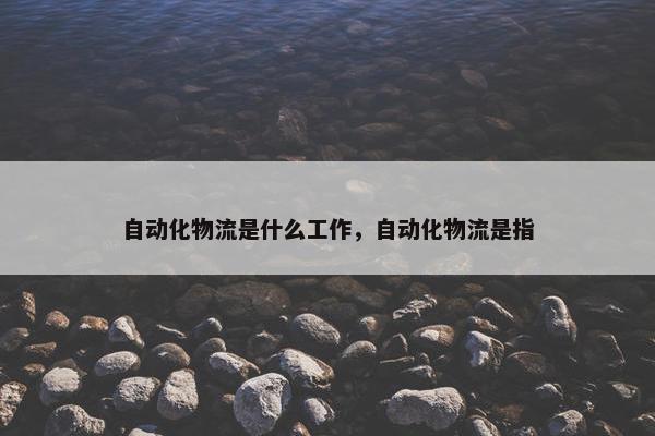 自动化物流是什么工作，自动化物流是指