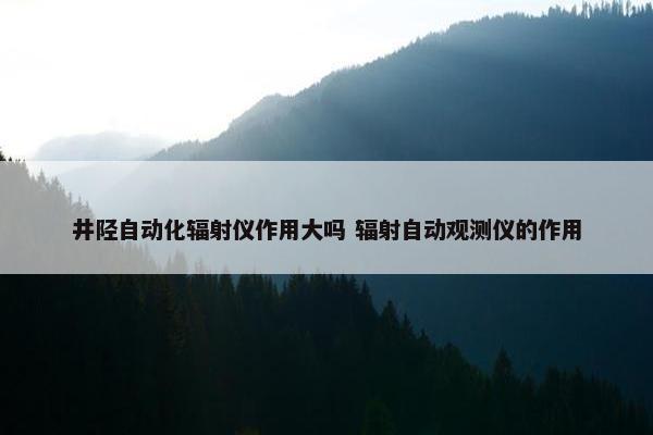 井陉自动化辐射仪作用大吗 辐射自动观测仪的作用