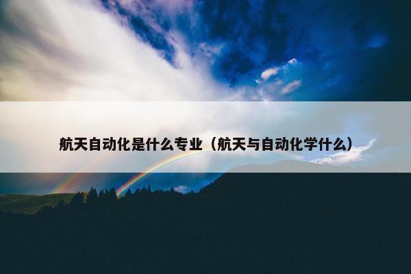 航天自动化是什么专业（航天与自动化学什么）