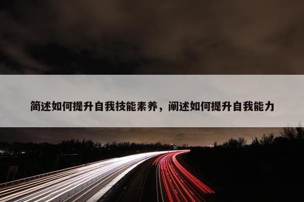 简述如何提升自我技能素养，阐述如何提升自我能力